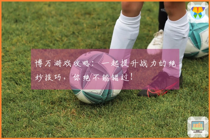 博万游戏攻略：一起提升战力的绝妙技巧，你绝不能错过！