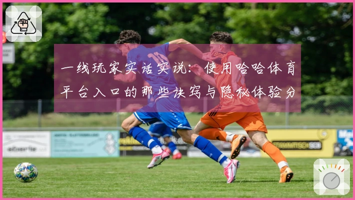 一线玩家实话实说：使用哈哈体育平台入口的那些诀窍与隐秘体验分享