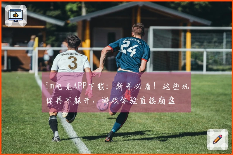 im电竞APP下载：新手必看！这些坑你再不躲开，游戏体验直接崩盘