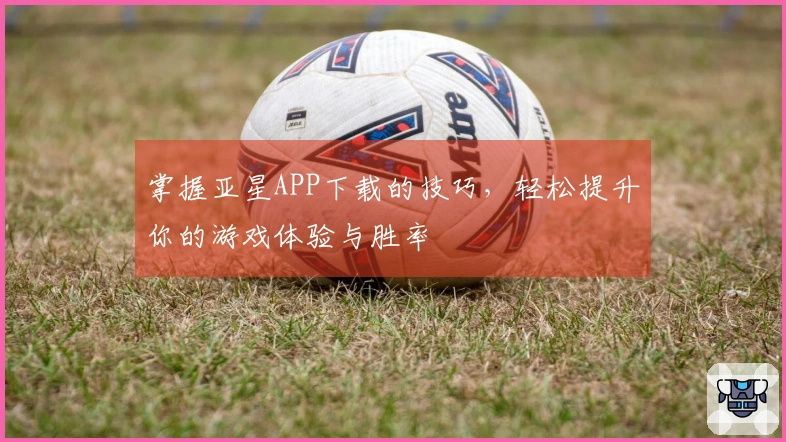 掌握亚星APP下载的技巧，轻松提升你的游戏体验与胜率