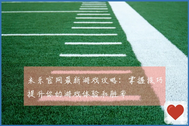 米乐官网最新游戏攻略：掌握技巧提升你的游戏体验和胜率