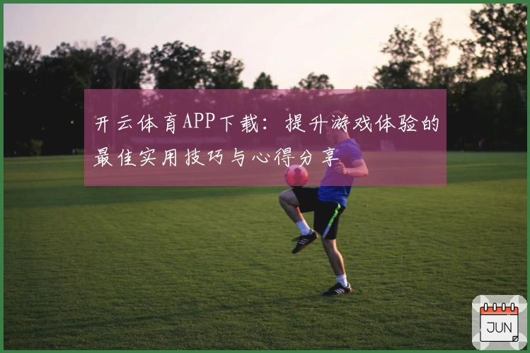 开云体育APP下载：提升游戏体验的最佳实用技巧与心得分享