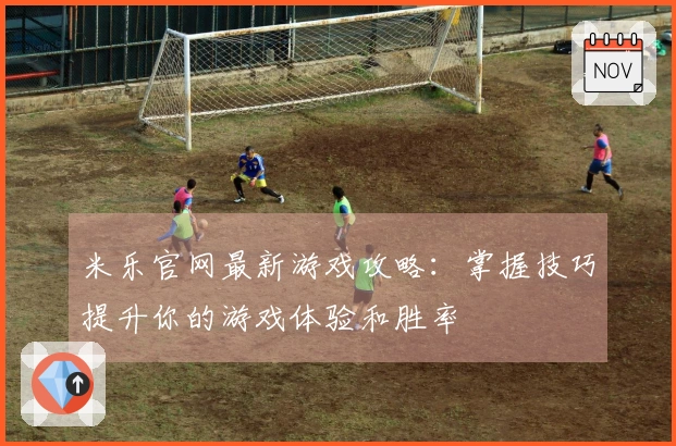 米乐官网最新游戏攻略：掌握技巧提升你的游戏体验和胜率