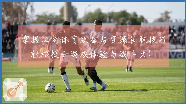 掌握江南体育装备与资源获取技巧，轻松提升游戏体验与战斗力！
