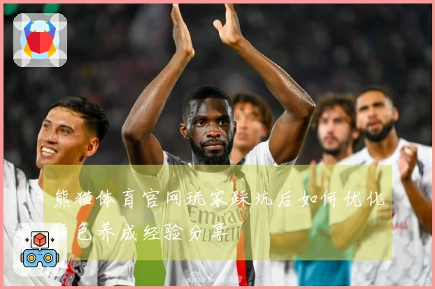 熊猫体育官网玩家踩坑后如何优化角色养成经验分享