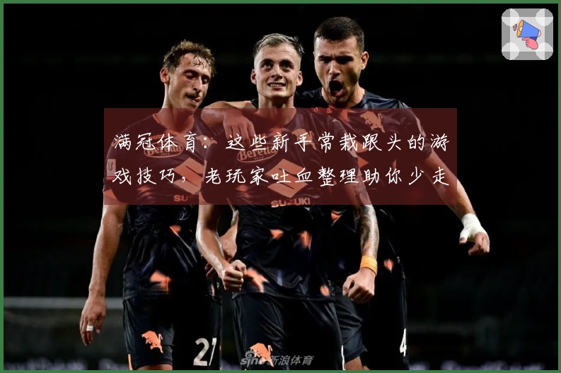 满冠体育：这些新手常栽跟头的游戏技巧，老玩家吐血整理助你少走弯路
