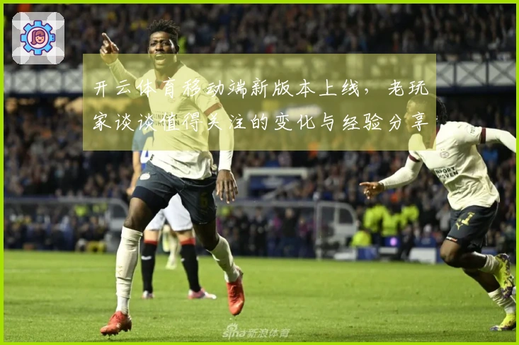 开云体育移动端新版本上线，老玩家谈谈值得关注的变化与经验分享