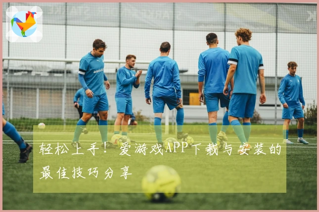 轻松上手！爱游戏APP下载与安装的最佳技巧分享