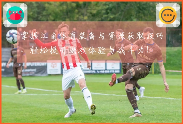 掌握江南体育装备与资源获取技巧，轻松提升游戏体验与战斗力！