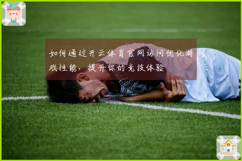 如何通过开云体育官网访问优化游戏性能，提升你的竞技体验