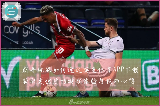 新手玩家如何通过英皇体育APP下载获取更优质的游戏体验与技巧心得