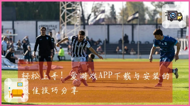 轻松上手！爱游戏APP下载与安装的最佳技巧分享