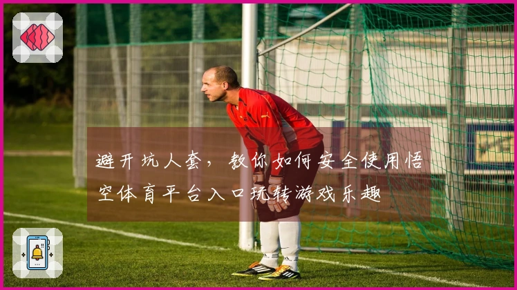 避开坑人套，教你如何安全使用悟空体育平台入口玩转游戏乐趣