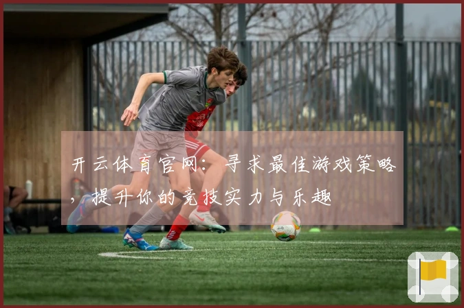 开云体育官网：寻求最佳游戏策略，提升你的竞技实力与乐趣