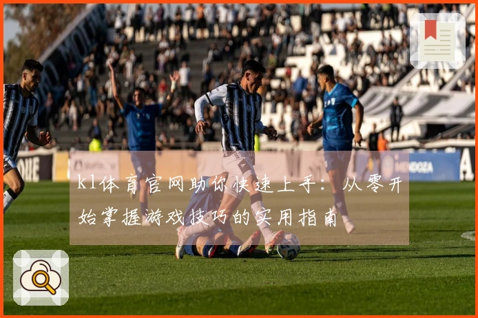 k1体育官网助你快速上手：从零开始掌握游戏技巧的实用指南