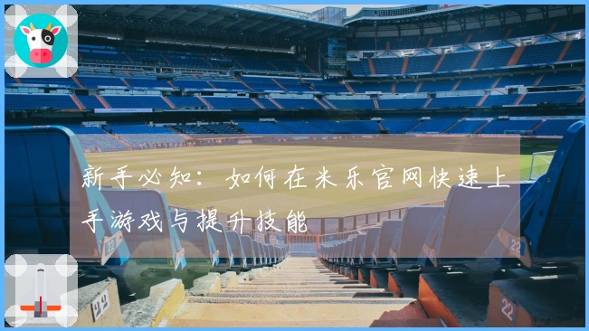 新手必知：如何在米乐官网快速上手游戏与提升技能