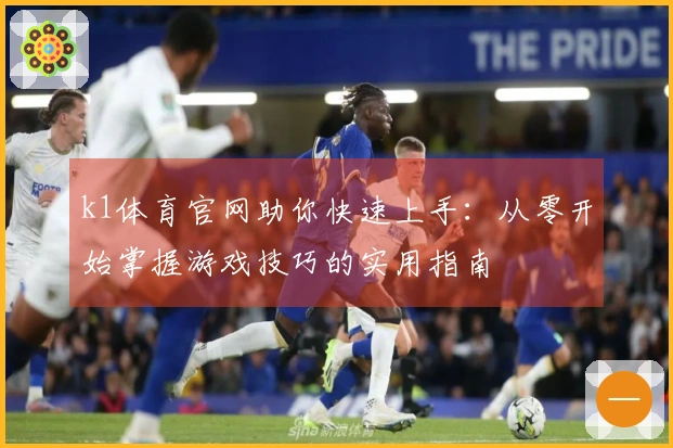 k1体育官网助你快速上手：从零开始掌握游戏技巧的实用指南