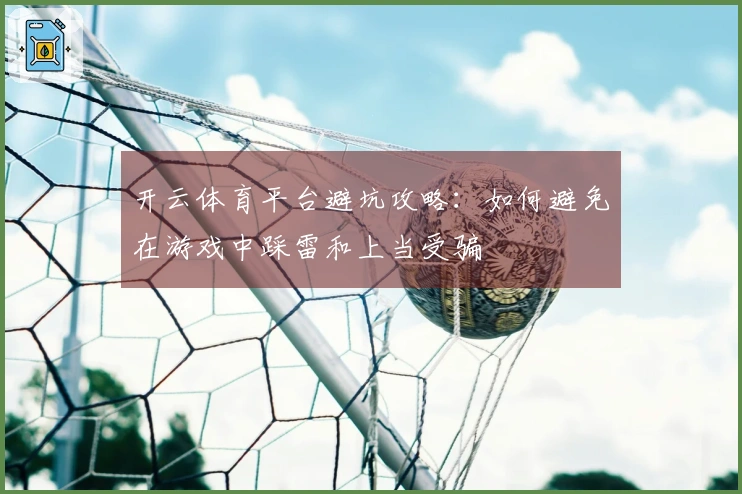 开云体育平台避坑攻略：如何避免在游戏中踩雷和上当受骗
