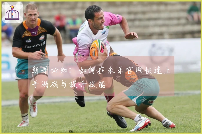 新手必知：如何在米乐官网快速上手游戏与提升技能