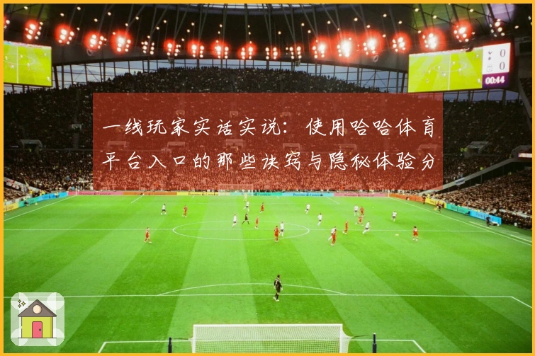 一线玩家实话实说：使用哈哈体育平台入口的那些诀窍与隐秘体验分享