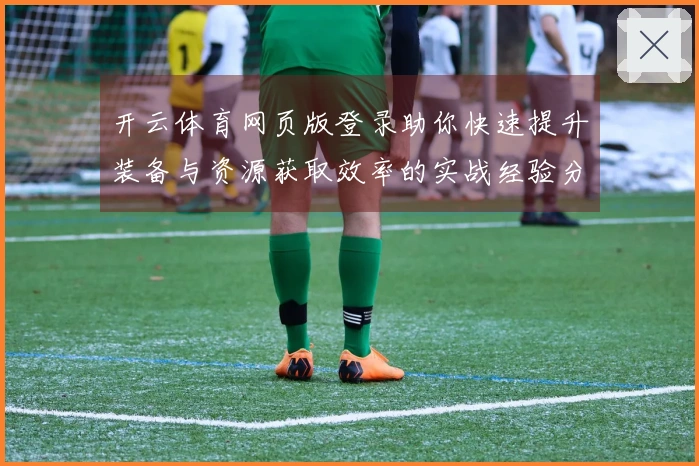 开云体育网页版登录助你快速提升装备与资源获取效率的实战经验分享