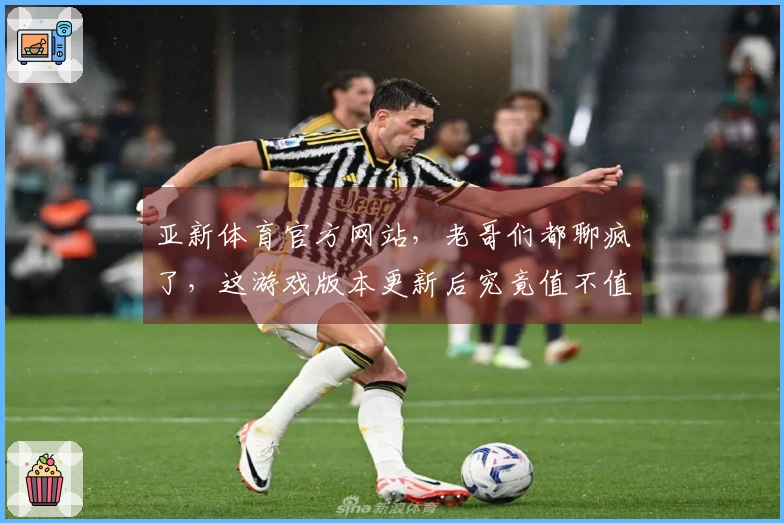 亚新体育官方网站，老哥们都聊疯了，这游戏版本更新后究竟值不值得继续肝？