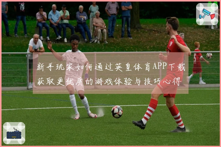 新手玩家如何通过英皇体育APP下载获取更优质的游戏体验与技巧心得