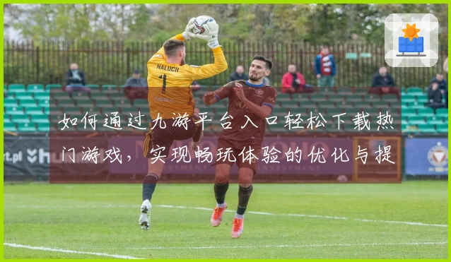 如何通过九游平台入口轻松下载热门游戏，实现畅玩体验的优化与提升