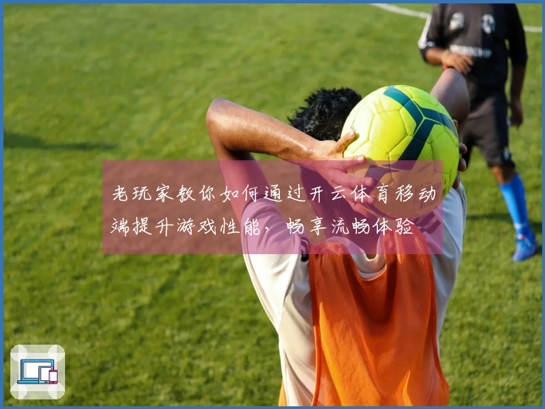 老玩家教你如何通过开云体育移动端提升游戏性能，畅享流畅体验