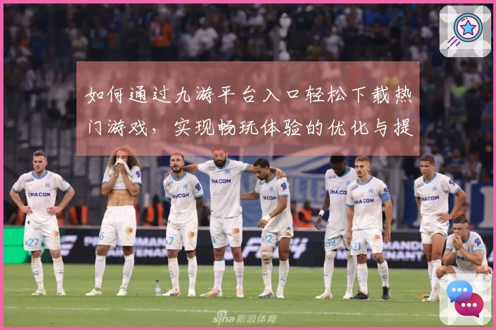 如何通过九游平台入口轻松下载热门游戏，实现畅玩体验的优化与提升